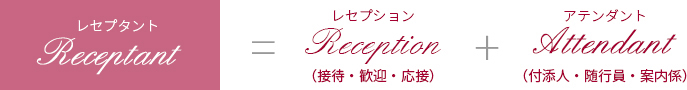 レセプタント=レセプション（接待・歓迎・応接）＋アテンダント（付添人・随行員・案内係）