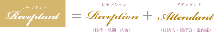 レセプタント=レセプション（接待・歓迎・応接）＋アテンダント（付添人・随行員・案内係）