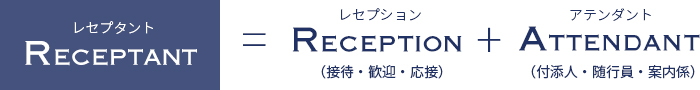 レセプタント=レセプション（接待・歓迎・応接）＋アテンダント（付添人・随行員・案内係）