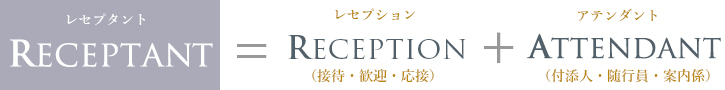 レセプタント=レセプション（接待・歓迎・応接）＋アテンダント（付添人・随行員・案内係）